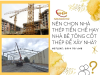 NÊN CHỌN NHÀ THÉP TIỀN CHẾ HAY NHÀ BÊ TÔNG CỐT THÉP ĐỂ XÂY NHÀ